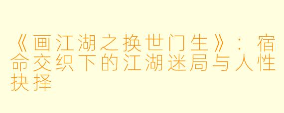 《画江湖之换世门生》:宿命交织下的江湖迷局与人性抉择
