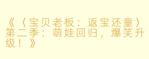《〈宝贝老板:返宝还童〉第二季:萌娃回归,爆笑升级!》