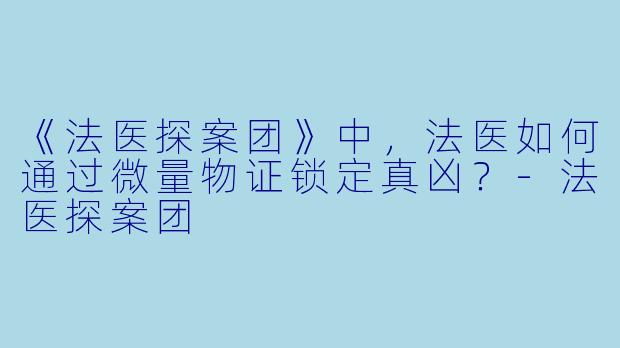 《法医探案团》中,法医如何通过微量物证锁定真凶?