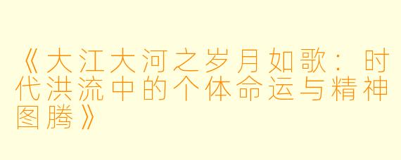 《大江大河之岁月如歌：时代洪流中的个体命运与精神图腾》