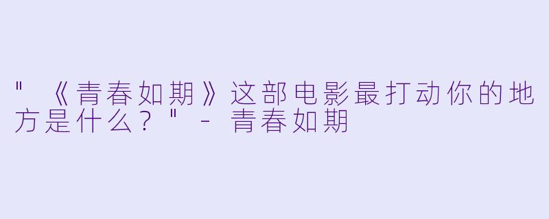 "《青春如期》这部电影最打动你的地方是什么?"
