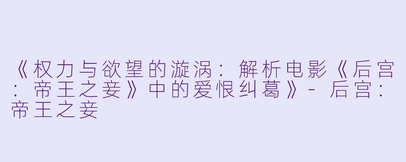 《权力与欲望的漩涡:解析电影《后宫:帝王之妾》中的爱恨纠葛》-后宫:帝王之妾
