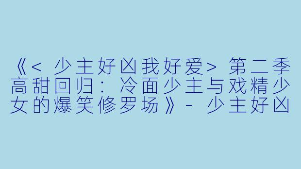 《<少主好凶我好爱>第二季高甜回归：冷面少主与戏精少女的爆笑修罗场》-少主好凶我好爱第二季