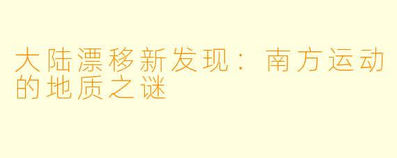 大陆漂移新发现：南方运动的地质之谜