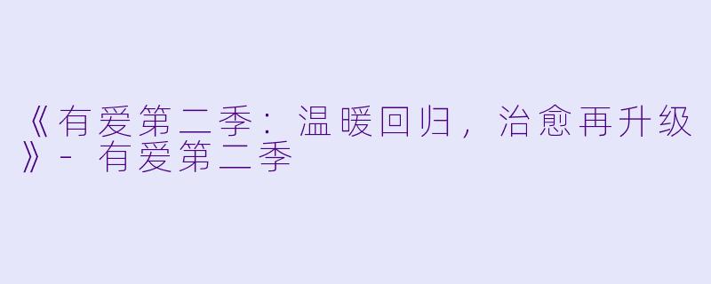 《有爱第二季:温暖回归,治愈再升级》