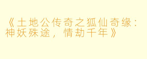 《土地公传奇之狐仙奇缘:神妖殊途,情劫千年》