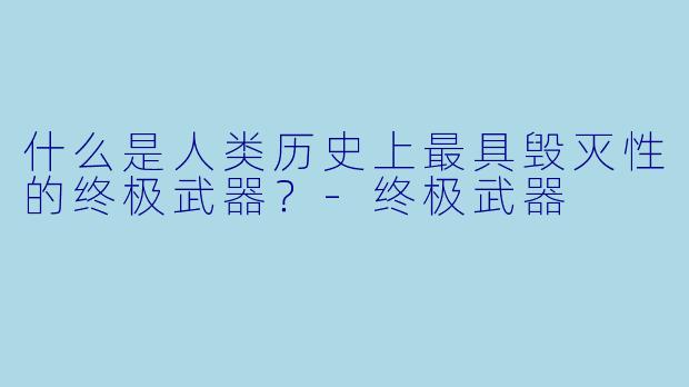 什么是人类历史上最具毁灭性的终极武器？-终极武器
