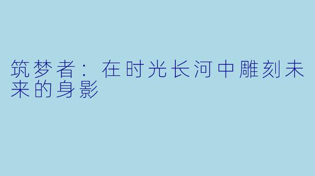 筑梦者：在时光长河中雕刻未来的身影