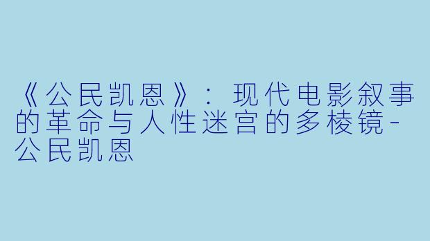 《公民凯恩》：现代电影叙事的革命与人性迷宫的多棱镜-公民凯恩