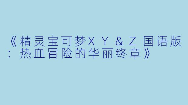 《精灵宝可梦XY&Z国语版:热血冒险的华丽终章》