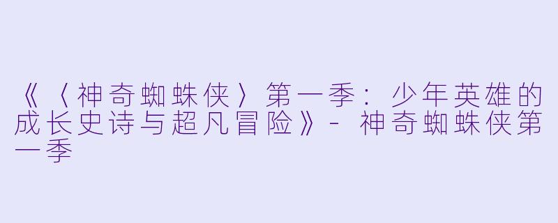 《〈神奇蜘蛛侠〉第一季：少年英雄的成长史诗与超凡冒险》
