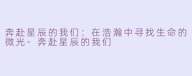 奔赴星辰的我们：在浩瀚中寻找生命的微光-奔赴星辰的我们