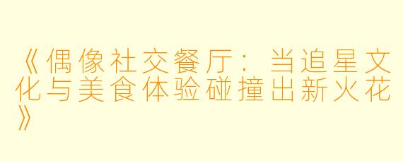 《偶像社交餐厅：当追星文化与美食体验碰撞出新火花》