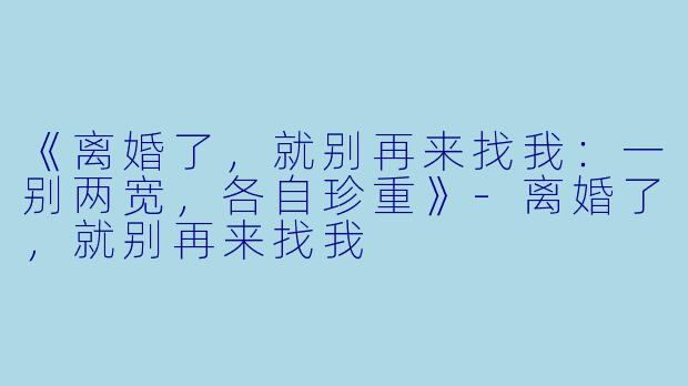 《离婚了，就别再来找我：一别两宽，各自珍重》-离婚了，就别再来找我