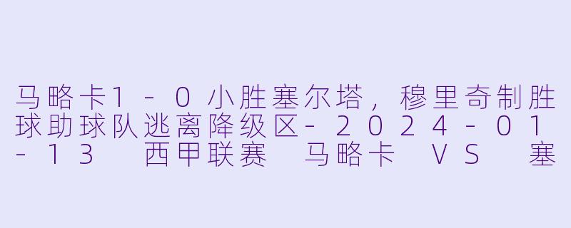 马略卡1-0小胜塞尔塔，穆里奇制胜球助球队逃离降级区-2024-01-13 西甲联赛 马略卡 VS 塞尔塔