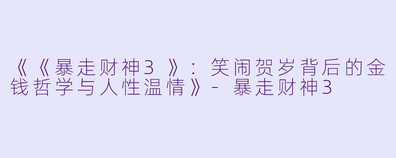 《《暴走财神3》:笑闹贺岁背后的金钱哲学与人性温情》