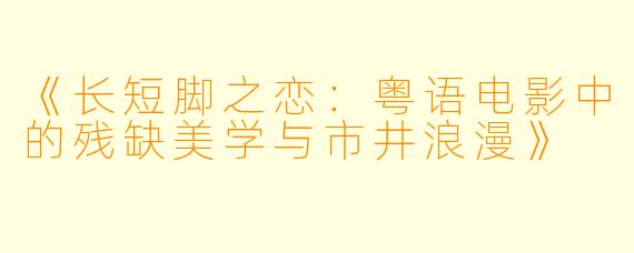 《长短脚之恋:粤语电影中的残缺美学与市井浪漫》