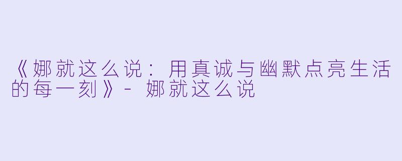 《娜就这么说:用真诚与幽默点亮生活的每一刻》-娜就这么说
