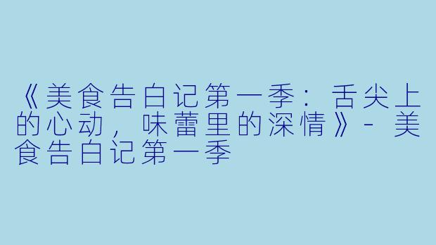 《美食告白记第一季：舌尖上的心动，味蕾里的深情》-美食告白记第一季