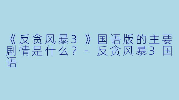 《反贪风暴3》国语版的主要剧情是什么?