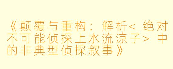 《颠覆与重构:解析<绝对不可能侦探上水流涼子>中的非典型侦探叙事》