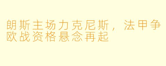 朗斯主场力克尼斯,法甲争欧战资格悬念再起