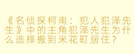 《名侦探柯南：犯人犯泽先生》中的主角犯泽先生为什么选择搬到米花町居住？