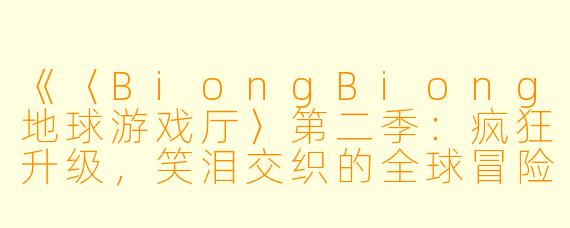 《〈BiongBiong地球游戏厅〉第二季：疯狂升级，笑泪交织的全球冒险再启程》