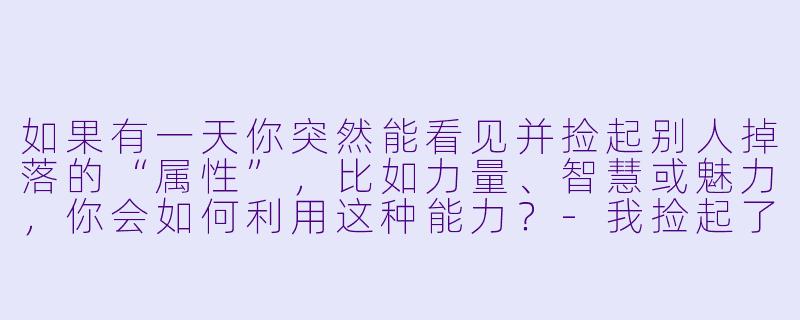 如果有一天你突然能看见并捡起别人掉落的“属性”，比如力量、智慧或魅力，你会如何利用这种能力？-我捡起了一地属性