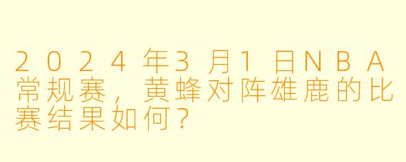2024年3月1日NBA常规赛，黄蜂对阵雄鹿的比赛结果如何？