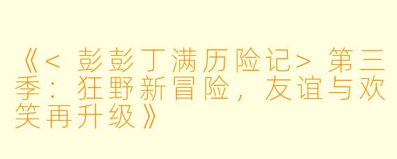 《<彭彭丁满历险记>第三季:狂野新冒险,友谊与欢笑再升级》