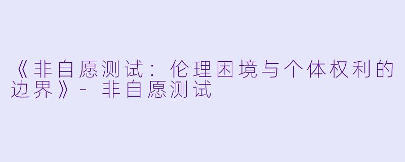 《非自愿测试：伦理困境与个体权利的边界》-非自愿测试