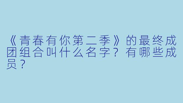《青春有你第二季》的最终成团组合叫什么名字？有哪些成员？