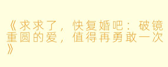 《求求了，快复婚吧：破镜重圆的爱，值得再勇敢一次》