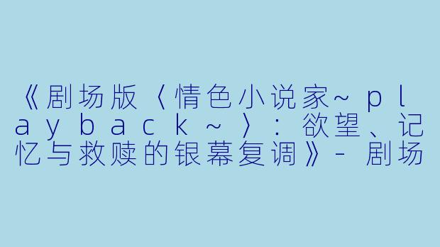 《剧场版〈情色小说家~playback~〉：欲望、记忆与救赎的银幕复调》-剧场版 情色小说家~playback~