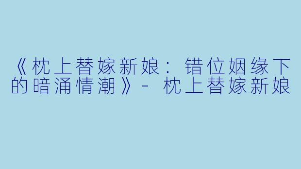 《枕上替嫁新娘:错位姻缘下的暗涌情潮》-枕上替嫁新娘