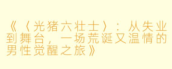 《〈光猪六壮士〉：从失业到舞台，一场荒诞又温情的男性觉醒之旅》