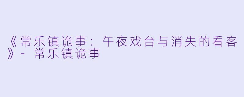 《常乐镇诡事：午夜戏台与消失的看客》-常乐镇诡事