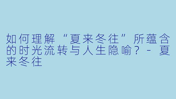 如何理解“夏来冬往”所蕴含的时光流转与人生隐喻？-夏来冬往