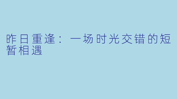 昨日重逢：一场时光交错的短暂相遇