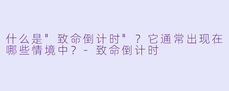 什么是"致命倒计时"?它通常出现在哪些情境中?