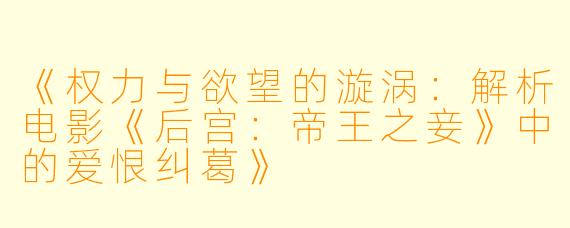 《权力与欲望的漩涡:解析电影《后宫:帝王之妾》中的爱恨纠葛》