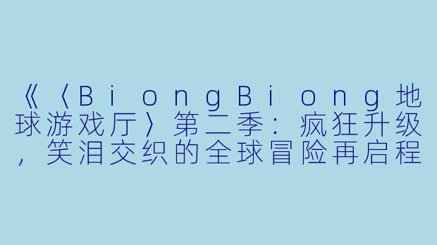 《〈BiongBiong地球游戏厅〉第二季：疯狂升级，笑泪交织的全球冒险再启程》-Biong Biong地球游戏厅第二季