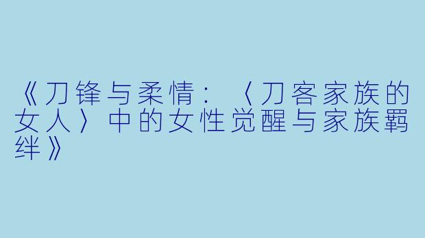 《刀锋与柔情：〈刀客家族的女人〉中的女性觉醒与家族羁绊》