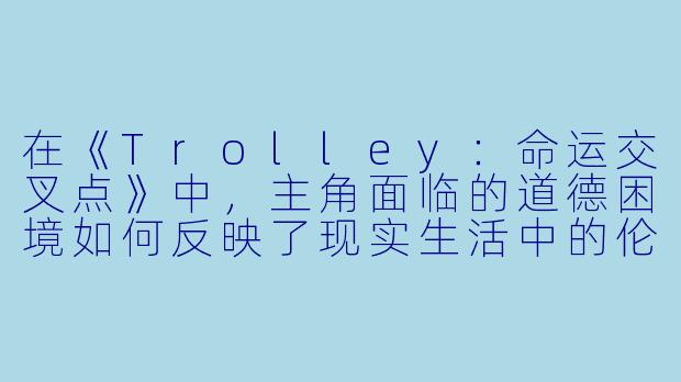 在《Trolley：命运交叉点》中，主角面临的道德困境如何反映了现实生活中的伦理选择？