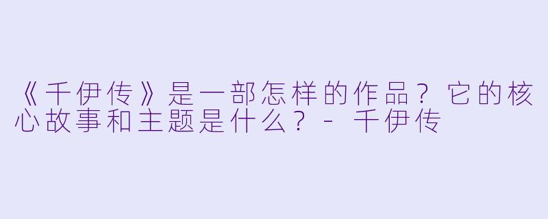 《千伊传》是一部怎样的作品？它的核心故事和主题是什么？-千伊传