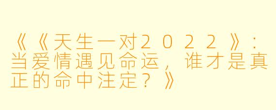 《《天生一对2022》:当爱情遇见命运,谁才是真正的命中注定?》