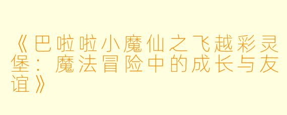 《巴啦啦小魔仙之飞越彩灵堡：魔法冒险中的成长与友谊》