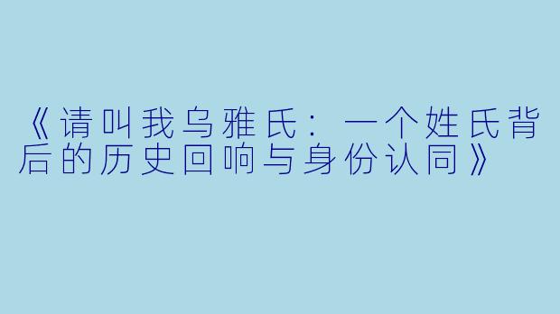 《请叫我乌雅氏:一个姓氏背后的历史回响与身份认同》