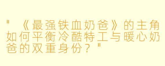 "《最强铁血奶爸》的主角如何平衡冷酷特工与暖心奶爸的双重身份?"